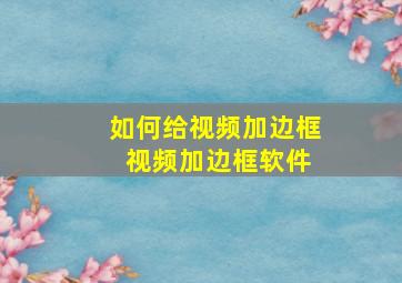 如何给视频加边框 视频加边框软件